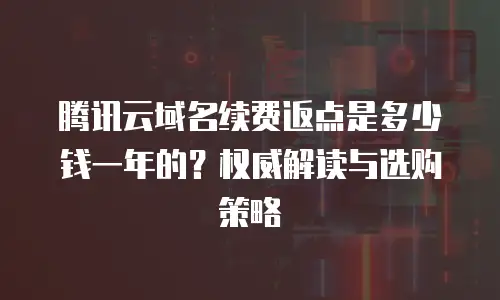 腾讯云域名续费返点是多少钱一年的？权威解读与选购策略  