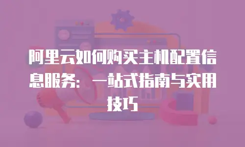 阿里云如何购买主机配置信息服务：一站式指南与实用技巧