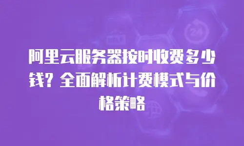 阿里云服务器按时收费多少钱？全面解析计费模式与价格策略