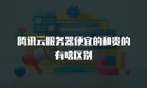 腾讯云服务器便宜的和贵的有啥区别