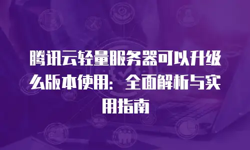 腾讯云轻量服务器可以升级么版本使用：全面解析与实用指南