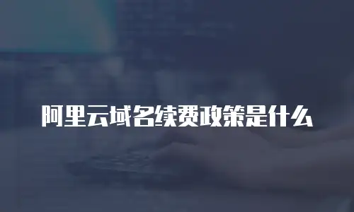 阿里云域名续费政策是什么