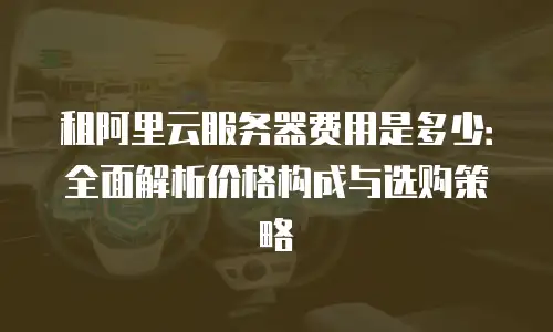 租阿里云服务器费用是多少：全面解析价格构成与选购策略