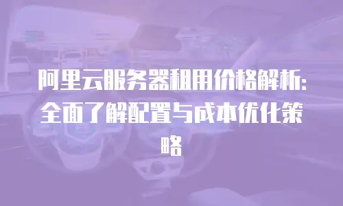 阿里云服务器租用价格解析：全面了解配置与成本优化策略