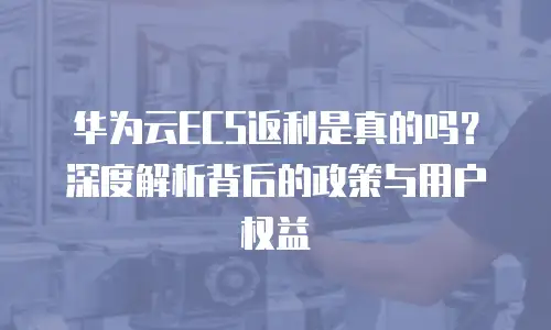 华为云ECS返利是真的吗？深度解析背后的政策与用户权益