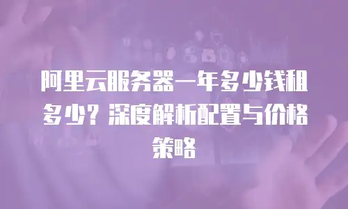 阿里云服务器一年多少钱租多少？深度解析配置与价格策略
