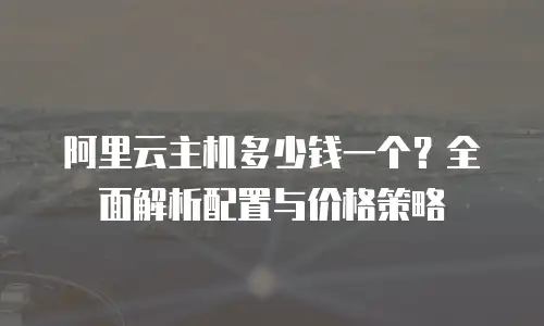 阿里云主机多少钱一个？全面解析配置与价格策略