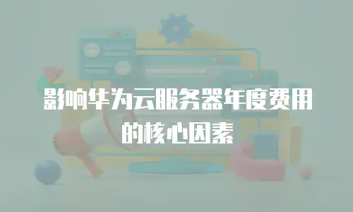 影响华为云服务器年度费用的核心因素  