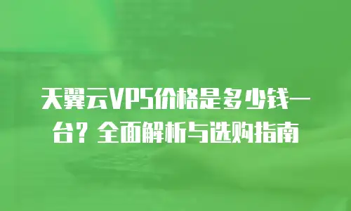 天翼云VPS价格是多少钱一台？全面解析与选购指南