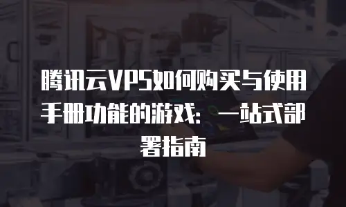 腾讯云VPS如何购买与使用手册功能的游戏：一站式部署指南
