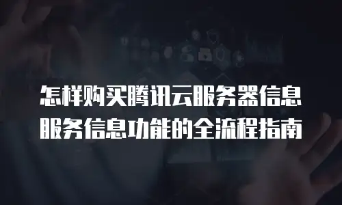 怎样购买腾讯云服务器信息服务信息功能的全流程指南