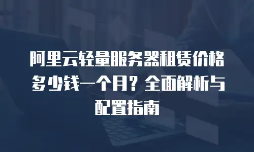 阿里云轻量服务器租赁价格多少钱一个月？全面解析与配置指南