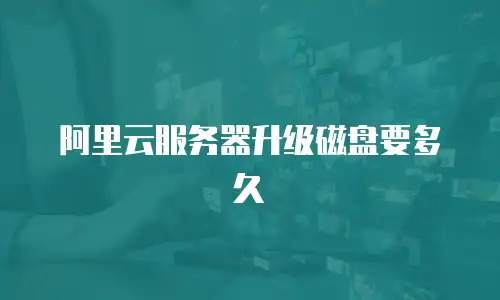 阿里云服务器升级磁盘要多久