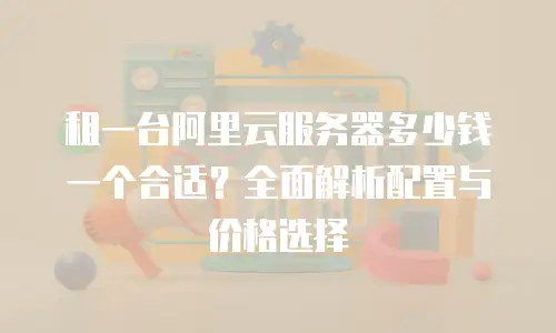 租一台阿里云服务器多少钱一个合适？全面解析配置与价格选择