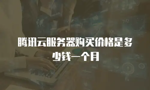 腾讯云服务器购买价格是多少钱一个月