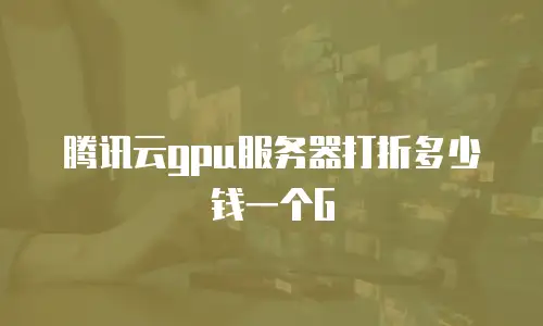 腾讯云gpu服务器打折多少钱一个G