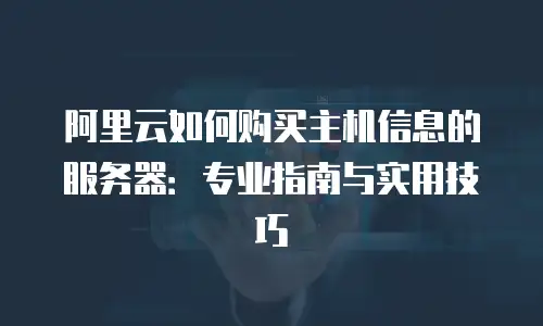 阿里云如何购买主机信息的服务器：专业指南与实用技巧