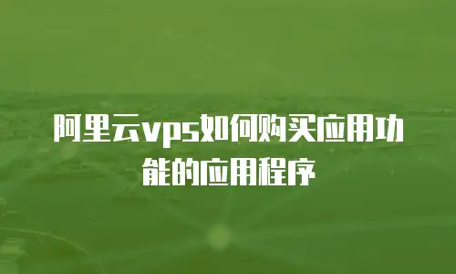 阿里云vps如何购买应用功能的应用程序