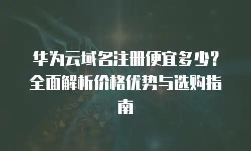 华为云域名注册便宜多少？全面解析价格优势与选购指南