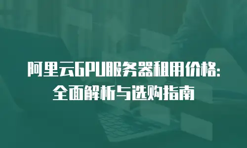 阿里云GPU服务器租用价格：全面解析与选购指南