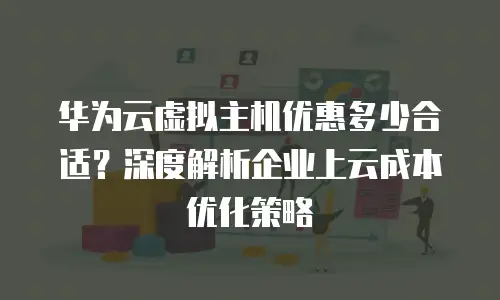 华为云虚拟主机优惠多少合适？深度解析企业上云成本优化策略
