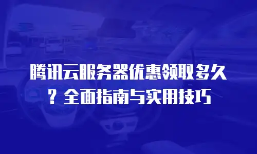 腾讯云服务器优惠领取多久？全面指南与实用技巧