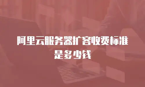 阿里云服务器扩容收费标准是多少钱