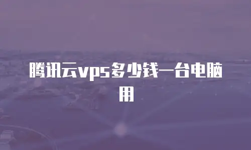 腾讯云vps多少钱一台电脑用