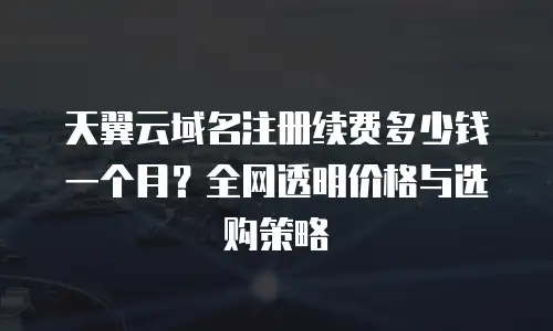 天翼云域名注册续费多少钱一个月？全网透明价格与选购策略  