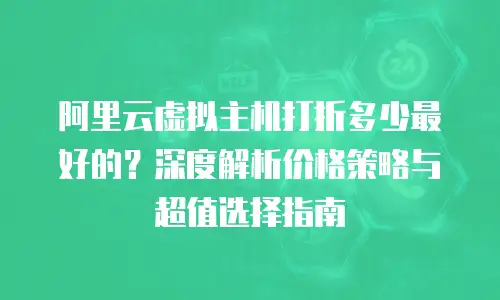 阿里云虚拟主机打折多少最好的？深度解析价格策略与超值选择指南