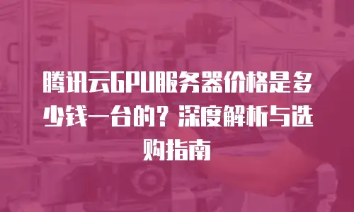 腾讯云GPU服务器价格是多少钱一台的？深度解析与选购指南