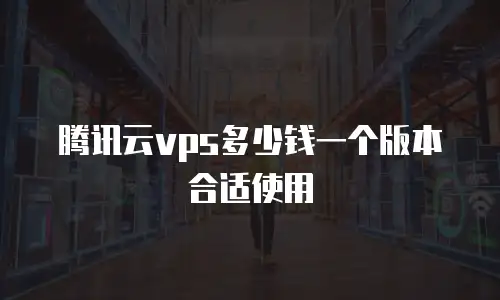 腾讯云vps多少钱一个版本合适使用