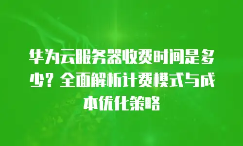 华为云服务器收费时间是多少？全面解析计费模式与成本优化策略