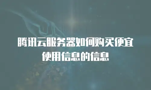 腾讯云服务器如何购买便宜使用信息的信息