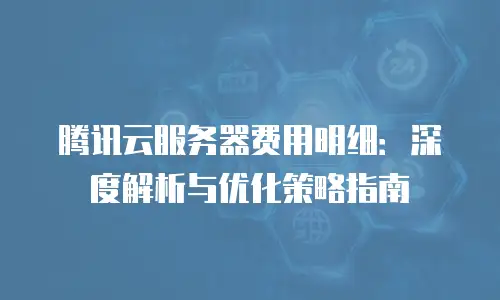 腾讯云服务器费用明细：深度解析与优化策略指南