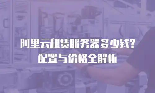 阿里云租赁服务器多少钱？配置与价格全解析