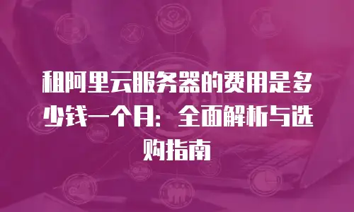 租阿里云服务器的费用是多少钱一个月：全面解析与选购指南