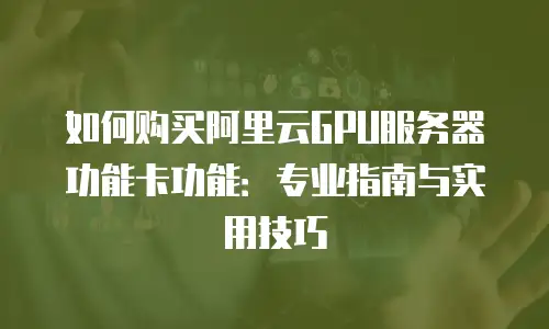 如何购买阿里云GPU服务器功能卡功能：专业指南与实用技巧