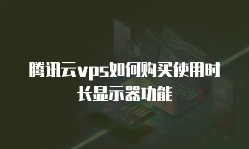 腾讯云vps如何购买使用时长显示器功能