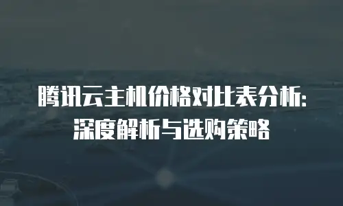 腾讯云主机价格对比表分析：深度解析与选购策略