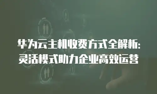 华为云主机收费方式全解析：灵活模式助力企业高效运营