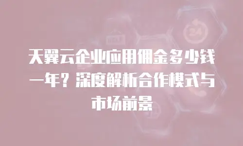 天翼云企业应用佣金多少钱一年？深度解析合作模式与市场前景  