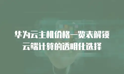 华为云主机价格一览表解锁云端计算的透明化选择  