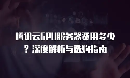 腾讯云GPU服务器费用多少？深度解析与选购指南