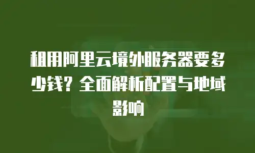 租用阿里云境外服务器要多少钱？全面解析配置与地域影响