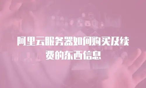 阿里云服务器如何购买及续费的东西信息
