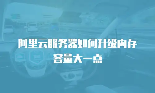阿里云服务器如何升级内存容量大一点