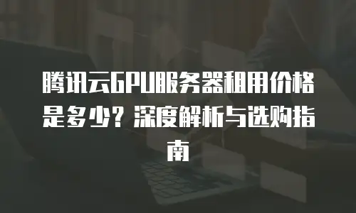 腾讯云GPU服务器租用价格是多少？深度解析与选购指南