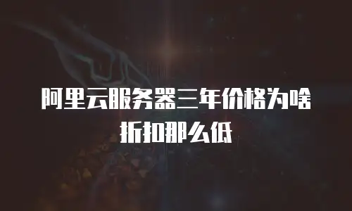 阿里云服务器三年价格为啥折扣那么低