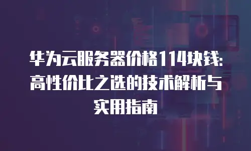 华为云服务器价格114块钱：高性价比之选的技术解析与实用指南